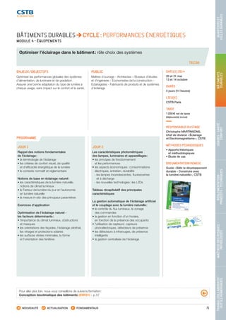 71
TRAVAILCOLLABORATIF-
OUTILSNUMÉRIQUES
MAÎTRISEDESRISQUES–
PATHOLOGIES
RÉGLEMENTATION-
PRODUITS-TECHNIQUES
USAGES-SANTÉ-
CONFORT
BÂTIMENTS
DURABLES
QUARTIERSET
VILLESDURABLES
NOUVEAUTÉ ACTUALISATION FONDAMENTAUX
PROGRAMME
TEC56
BÂTIMENTS DURABLES CYCLE : PERFORMANCES ÉNERGÉTIQUES
MODULE 4 - ÉQUIPEMENTS
Optimiser l’éclairage dans le bâtiment : rôle choix des systèmes
ENJEUX/OBJECTIFS
Optimiser les performances globales des systèmes
d’alimentation, de luminaire et de gradation.
Assurer une bonne adaptation du type de lumière à
chaque usage, sans impact sur le confort et la santé.
PUBLIC
Maîtres d’ouvrage - Architectes – Bureaux d’études
et d’ingénierie - Économistes de la construction -
Eclairagistes - Fabricants de produits et de systèmes
d’éclairage
DATE(S) 2014
20 et 21 mai
13 et 14 octobre
DURÉE
2 jours (14 heures)
LIEU(X)
CSTB Paris
TARIF
1 250 € net de taxes
(déjeuner(s) inclus)
RESPONSABLE DU STAGE
Christophe MARTINSONS,
Chef de division « Éclairage
et Électromagnétisme », CSTB
MÉTHODES PÉDAGOGIQUES
• Apports théoriques
et méthodologiques
• Étude de cas
DOCUMENTATION REMISE
Guide « Bâtir le développement
durable - Construire avec
la lumière naturelle », CSTB
JOUR 1
Rappel des notions fondamentales
de l’éclairage :
• la terminologie de l’éclairage
• les critères de confort visuel, de qualité
et d’efficacité énergétique de la lumière
• le contexte normatif et réglementaire
Notions de base en éclairage naturel :
• les caractéristiques de la lumière naturelle,
notions de climat lumineux
• le Facteur de lumière du jour et l’autonomie
en lumière naturelle
• la mesure in-situ des principaux paramètres
Exercices d’application
Optimisation de l’éclairage naturel -
les facteurs déterminants :
• l’importance du climat lumineux, obstructions
et masques
• les orientations des façades, l’éclairage zénithal,
les vitrages et protections solaires
• les surfaces vitrées minimales, la forme
et l’orientation des fenêtres
JOUR 2
Les caractéristiques photométriques
des lampes, luminaires et appareillages :
• les principes de fonctionnement
et les performances
• les aspects économiques : consommations
électriques, entretien, durabilité
 - les lampes incandescentes, fluorescentes
et à décharge
 - les nouvelles technologies : les LEDs
Tableau récapitulatif des principales
caractéristiques
La gestion automatique de l’éclairage artificiel
et le couplage avec la lumière naturelle :
• le contrôle du flux lumineux, le zonage
des commandes
• la gestion en fonction d’un horaire,
en fonction de la présence des occupants
• l’utilisation de capteurs : capteurs
photoélectriques, détecteurs de présence
• les détecteurs à infrarouges, de présence
intelligents
• la gestion centralisée de l’éclairage
Pour aller plus loin, nous vous conseillons de suivre la formation :
Conception bioclimatique des bâtiments (ENR21) - p. 57
CSTB_CatalogueFormation_2014_p16-77.indd 71 19/11/13 13:02
 