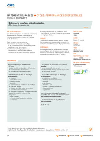 74 NOUVEAUTÉ ACTUALISATION FONDAMENTAUX
PROGRAMME
BÂTIMENTS DURABLES CYCLE : PERFORMANCES ÉNERGÉTIQUES
MODULE 4 - ÉQUIPEMENTS
Optimiser le chauffage et la climatisation :
rôle, choix des systèmes
TEC57
ENJEUX/OBJECTIFS
Les dernières obligations en matière de performance
énergétique des bâtiments font émerger de
nouvelles technologies en matière de chauffage
et de climatisation.
Cette formation vous permettra de :
• comprendre les impacts du chauffage
et de la climatisation sur la performance globale
du bâtiment (neuf et rénovation)
• maîtriser les technologies, les niveaux
de performance, les principales règles de
conception et de mise en œuvre des systèmes
• choisir et dimensionner les installations selon
les critères de confort et le niveau de performance
énergétique attendus
PUBLIC
Tout acteur de la filière bâtiment désirant acquérir
les connaissances nécessaires à la conception, la
réalisation d’installations de chauffage performantes
PRÉREQUIS
Connaître les bases de la thermique du bâtiment,
du chauffage et de la climatisation ou avoir suivi la
formation « Panorama de la thermique du bâtiment :
équipements, enveloppe » (ENR17), page 52
DATE(S) 2014
27 janvier
16 juin
DURÉE
2 jours (14 heures)
LIEU(X)
CSTB Paris
TARIF
750 € net de taxes
(déjeuner(s) inclus)
RESPONSABLE DU STAGE
Jacques BESSE,
Directeur des études, GEFEN
MÉTHODES PÉDAGOGIQUES
• Apports théoriques
• Étude de cas
Rappels de thermique des bâtiments :
• les unités
• le calcul simplifié de déperditions et l’estimation
de la consommation d’une maison
• les équivalences en énergies primaires
Les technologies usuelles en chauffage
et climatisation :
• les énergies :
 - combustibles solides
 - liquides ou gazeux
 - l’électricité
• les technologies des installations de chauffage
en collectif et tertiaire
• les réseaux de chaleur basse température,
les centrales de traitement d’air
• les émetteurs : convecteurs, radiateurs, planchers
chauffants, module de traitement d’air
• la régulation :
 - locale / centrale
 - en fonction de la température extérieure
ou ambiante
Les systèmes de production d’eau chaude
sanitaire :
• les principes de fonctionnement
• le calcul simplifié d’une puissance de production
en eau chaude sanitaire
Les nouvelles technologies en chauffage
et climatisation :
• les énergies renouvelables :
 - chauffage et climatisation solaires
 - biomasse
• les générateurs :
 - chaudière à bois
 - pompes à chaleur en géothermie
et sur eaux grises
 - cogénération
Les critères de choix, de performance et
les chiffres clés pour un bon dimensionnement
des installations conventionnelles
Les critères de choix et de performance
des équipements
Étude de cas
Pour aller plus loin, nous vous conseillons de suivre la formation :
Optimiser le chauffage et la climatisation : mise en œuvre des systèmes (TEC63) - p. 75 et 121
CSTB_CatalogueFormation_2014_p16-77.indd 74 19/11/13 13:02
 