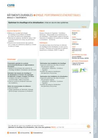 75
TRAVAILCOLLABORATIF-
OUTILSNUMÉRIQUES
MAÎTRISEDESRISQUES–
PATHOLOGIES
RÉGLEMENTATION-
PRODUITS-TECHNIQUES
USAGES-SANTÉ-
CONFORT
BÂTIMENTS
DURABLES
QUARTIERSET
VILLESDURABLES
NOUVEAUTÉ ACTUALISATION FONDAMENTAUX
PROGRAMME
BÂTIMENTS DURABLES CYCLE : PERFORMANCES ÉNERGÉTIQUES
MODULE 4 - ÉQUIPEMENTS
Optimiser le chauffage et la climatisation : mise en œuvre des systèmes
TEC63
ENJEUX/OBJECTIFS
• Maîtriser les nouvelles technologies
de chauffage et de ventilation et identifier
les niveaux de performance atteignables
• Optimiser les systèmes, identifier les valeurs “clés”
de fonctionnement et le niveau de performance
résultante
• Assurer le bon fonctionnement des systèmes
par un niveau de maintenance adapté au contexte
du bâti et à l’usage
PUBLIC
Bureaux d’études et d’ingénierie - Contrôleurs
techniques - Responsables de la maintenance et
de l’exploitation - Responsables hygiène et sécurité -
Fabricants et installateurs de systèmes de chauffage
et climatisation - Architectes
PRÉREQUIS
Connaître les bases de la thermique du bâtiment,
du chauffage et de la climatisation ou avoir suivi la
formation « Panorama de la thermique du bâtiment :
équipements, enveloppe » (ENR17), page 52
DATE(S) 2014
28 janvier
17 juin
DURÉE
1 jour (7 heures)
LIEU(X)
CSTB Paris
TARIF
750 € net de taxes
(déjeuner(s) inclus)
RESPONSABLE DU STAGE
Jacques BESSE,
Directeur des études, GEFEN
MÉTHODES PÉDAGOGIQUES
• Apports théoriques
• Étude de cas
Présentation générale du contexte
environnemental (Europe et réglementations
françaises) :
•rappels sur les principes des systèmes de
Chauffage Ventillation Climatisation des bâtiments
Estimation des besoins de chauffage et
de climatisation en fonction des typologies
de bâtiments, d’usage, d’usagers, de climat :
•corrélation entre les consommations
conventionnelles, réelles et facturées
•prise en compte du rendement saisonnier
des installations.
Notion de consommation de référence :
• approche IPMVP
•usages spécifiques de l’électricité : éclairage,
électroménager, bureautique et climatisation
Optimisation des installations de chauffage :
•approche systémique des rôles et fonction
des principaux organes :
 - générateurs / distribution / émetteurs
 - régulation
•analyse des relevés et identification
des gisements d’économies
Optimisation des installations de climatisation :
•approche systémique des rôles et fonction
des principaux organes :
 - générateurs / distribution / émetteurs
 - régulation
•analyse des relevés et identification
des gisements d’économies
Pour aller plus loin, nous vous conseillons de suivre la formation :
Optimiser le chauffage et la climatisation : rôle, choix des systèmes (TEC57) - p. 74 et 120
CSTB_CatalogueFormation_2014_p16-77.indd 75 19/11/13 13:02
 