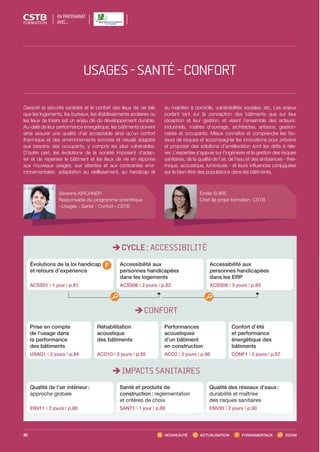 CYCLE : ACCESSIBILITÉ
CONFORT
IMPACTS SANITAIRES
Évolutions de la loi handicap
et retours d’expérience
ACSS01 I 1 jour I p.81
Accessibilité aux
personnes handicapées
dans les logements
ACSS06 I 2 jours I p.82
Accessibilité aux
personnes handicapées
dans les ERP
ACSS08 I 3 jours I p.83
Prise en compte
de l’usage dans
la performance
des bâtiments
USAG1 I 2 jours I p.84
Réhabilitation
acoustique
des bâtiments
ACO10 I 2 jours I p.85
Performances
acoustiques
d’un bâtiment
en construction
ACO2 I 2 jours I p.86
Confort d’été
et performance
énergétique des
bâtiments
CONF1 I 2 jours I p.87
Garantir la sécurité sanitaire et le confort des lieux de vie tels
que les logements, les bureaux, les établissements scolaires ou
les lieux de loisirs est un enjeu clé du développement durable.
Au-delà de leur performance énergétique, les bâtiments doivent
ainsi assurer une qualité d’air acceptable ainsi qu’un confort
thermique et des environnements sonores et visuels adaptés
aux besoins des occupants, y compris les plus vulnérables.
D’autre part, les évolutions de la société imposent d’adap-
ter et de repenser le bâtiment et les lieux de vie en réponse
aux nouveaux usages, aux attentes et aux contraintes envi-
ronnementales : adaptation au vieillissement, au handicap et
au maintien à domicile, vulnérabilités sociales, etc. Les enjeux
portent tant sur la conception des bâtiments que sur leur
réception et leur gestion, et visent l’ensemble des acteurs :
industriels, maîtres d’ouvrage, architectes, artisans, gestion-
naires et occupants. Mieux connaître et comprendre les fac-
teurs de risques et accompagner les innovations pour prévenir
et proposer des solutions d’amélioration sont les défis à rele-
ver. L’expertise s’appuie sur l’ingénierie et la gestion des risques
sanitaires, de la qualité de l’air, de l’eau et des ambiances - ther-
mique, acoustique, lumineuse - et leurs influences conjuguées
sur le bien-être des populations dans les bâtiments.
80
Émilie SUIRE
Chef de projet formation, CSTB
Séverine KIRCHNER
Responsable du programme scientifique
« Usages - Santé - Confort » CSTB
Qualité de l’air intérieur :
approche globale
ENV11 I 2 jours I p.88
Qualité des réseaux d’eaux :
durabilité et maîtrise
des risques sanitaires
ENV30 I 2 jours I p.90
Santé et produits de
construction : réglementation
et critères de choix
SANT1 I 1 jour I p.89
NOUVEAUTÉ ACTUALISATION FONDAMENTAUX ZOOM
EN PARTENARIAT
AVEC…
USAGES-SANTÉ-CONFORT
CSTB_CatalogueFormation_2014_p78-144.indd 80 19/11/13 14:59
 