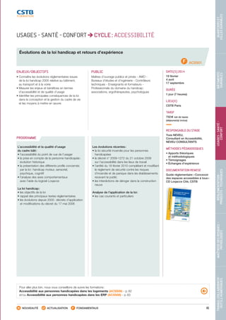 81
TRAVAILCOLLABORATIF-
OUTILSNUMÉRIQUES
MAÎTRISEDESRISQUES–
PATHOLOGIES
RÉGLEMENTATION-
PRODUITS-TECHNIQUES
USAGES-SANTÉ-
CONFORT
BÂTIMENTS
DURABLES
QUARTIERSET
VILLESDURABLES
NOUVEAUTÉ ACTUALISATION FONDAMENTAUX
PROGRAMME
USAGES - SANTÉ - CONFORT CYCLE : ACCESSIBILITÉ
Évolutions de la loi handicap et retours d’expérience
ACSS01
ENJEUX/OBJECTIFS
• Connaître les évolutions réglementaires issues
de la loi handicap 2005 relative au bâtiment,
au transport et à la voirie
• Mesurer les enjeux et bénéfices en termes
d’accessibilité et de qualité d’usage
• Identifier les principales conséquences de la loi
dans la conception et la gestion du cadre de vie
et les moyens à mettre en œuvre
PUBLIC
Maîtres d’ouvrage publics et privés - AMO -
Bureaux d’études et d’ingénierie - Contrôleurs
techniques - Enseignants et formateurs -
Professionnels du domaine du handicap :
associations, ergothérapeutes, psychologues
DATE(S) 2014
19 février
4 avril
17 septembre
DURÉE
1 jour (7 heures)
LIEU(X)
CSTB Paris
TARIF
750 € net de taxes
(déjeuner(s) inclus)
RESPONSABLE DU STAGE
Yves NEVEU,
Consultant en Accessibilité,
NEVEU CONSULTANTS
MÉTHODES PÉDAGOGIQUES
• Apports théoriques
et méthodologiques
• Témoignages
• Échanges d’expérience
DOCUMENTATION REMISE
Guide réglementaire « Concevoir
des espaces accessibles à tous »
CD Loqacce Cité, CSTB
L’accessibilité et la qualité d’usage
du cadre bâti :
• l’accessibilité du point de vue de l’usager
• la prise en compte de la personne handicapée :
évolution historique
• la présentation des différents profils concernés
par la loi : handicap moteur, sensoriel,
psychique, cognitif
• l’analyse des axes comportementaux
avec l’aide du logiciel Loqacce
La loi handicap :
• les objectifs de la loi
• rappel des principaux textes réglementaires
• les évolutions depuis 2005 : décrets d’application
et modifications du décret du 17 mai 2006
Les évolutions récentes :
• la loi sécurité incendie pour les personnes
handicapées
• le décret n° 2009-1272 du 21 octobre 2009
sur l’accessibilité dans les lieux de travail
• l’arrêté du 18 février 2010 complétant et modifiant
le règlement de sécurité contre les risques
d’incendie et de panique dans les établissements
recevant le public
• les interdictions de déroger dans la construction
neuve
Analyse de l’application de la loi :
• les cas courants et particuliers
Pour aller plus loin, nous vous conseillons de suivre les formations :
Accessibilité aux personnes handicapées dans les logements (ACSS06) - p. 82
et/ou Accessibilité aux personnes handicapées dans les ERP (ACSS08) - p. 83
Concevoir des espacesaccessibles à tous
Accessibilitéhandicapés
Transports, voirie, habitations,ERP, IOP, lieux de travail
4e
ÉDITION
IllustrationcouvertureThierryBel
Concevoirdesespacesaccessiblesàtous
Accessibilitéhandicapés
G03-01
ISBN978-2-86891-401-
9
9782868914019
ISBN2-86891-401-2
Concevoir des espaces accessibles à tousLa loi du 11 février 2005 impose l’accessibilité aux personnes handicapées ou à mobilité
réduite de la totalité de la chaîne du déplacement qui comprend le cadre bâti, la voirie,
les aménagements
des espaces publics,les systèmes de transports et leur intermodalité.
Le traitement de la globalité de la chaîne du déplacement devient un objectif de résultat
que les maîtres d’ouvrage et les maîtres d’œuvre sont dans l’obligation d’atteindre.
Le guide « Concevoir des espaces accessibles à tous » explique comment appréhender
la loi du 11 février 2005, les directives, les décrets et les arrêtés récemment publiés. Il
aborde les questions que les professionnels
du cadre bâti se posent à la lecture de ces
nouveaux textes, parmi lesquelles :
Qu’est-ce que la chaîne de déplacement ? Quelles sont les dates d’application et
les échéances ? Quels sont les procédures et le cadre réglementaire
à respecter lors de
l’aménagement
, la construction ou la transformation
d’espaces ? Existe-t-il des possibili-
tés de dérogations ? Quelle règle appliquer selon les travaux envisagés ?
Cette nouvelle édition du guide inclut l’analyse des derniers textes parus depuis
septembre 2007.Cela concerne notamment l’instruction et la composition des dossiers
préalables à la construction d’ERP et de bâtiments d’habitation,les dérogations relatives
à l’accessibilité et de nouveaux documents récapitulatifs tels que la fiche accessibilité des
ERP ou la fiche sécurité des ERP et des IGH. Une notice d’accessibilité
des personnes
à mobilité réduite aux ERP et IOP et l’étude « Principes constructifs pour l’accessibilité
des balcons, terrasses et loggias » sont proposées en annexe. Les éléments concer-
nant les équipements électriques repris dans la fiche d’interprétation
n°10 de la norme
NF C 15-100 sont aussi pris en compte dans le guide.Avec ses 304 pages, ses 250 illustrations et photos et de nombreux tableaux de syn-
thèse, le Guide Réglementaire
« Concevoir des espaces accessibles à tous » se veut un
guide complet sur l’accessibilité,outil indispensable pour les maîtres d’œuvre (architec-
tes, BET, bureaux de contrôle…) et les maîtres d’ouvrage, sans oublier les collectivités
locales aujourd’hui au cœur de la problématique
accessibilité.Pour la rédaction de ce guide, le CSTB s’est assuré la collaboration de Nadia Sahmi,
architecte, consultante en accessibilité, et de Cyril Goutte, contrôleur sécurité acces-
sibilité, qui ont tous deux participé à un groupe de production chargé de fournir des
éléments de réflexion nécessaires à l’élaboration de la nouvelle réglementation
et qui
pratiquent l’accessibilité pour tous au quotidien.
SIÈGE SOCIAL
84, AVENUE JEAN JAURÈS | CHAMPS-SUR-MARNE
| 77447 MARNE-LA-VALLÉE
CEDEX 2
TÉL. (33) 01 64 68 82 82 | FAX (33) 01 60 05 70 37 | www.cstb.fr
C E N T R E S C I E N T I F I Q U E E T T E C H N I Q U E D U B Â T I M E N T M A R N E - L A -VA L L É E | PA R I S | G R E N O B L E | N A N T E S | S O P H I A A N T I P O L I S
Inclus : un CD-Rom gratuit qui présente lesprincipaux points de la réglementation
parue en2006 et 2007 ayant trait à l’accessibilité.
Sontconcernés : les établissements
recevant dupublic, l’habitat collectif neuf ainsi que lesespaces publics et la voirie. Des vidéos, desphotos et des animations ainsi que des messa-ges rappelant l’esprit des textes viennent illustrerces derniers.
PC ou compatible avecWindows ®
CD_Loqacce_Guide_2008.indd
1
28/10/2008 15:12:51
CD_Loqacce_Guide_2008.indd
1
28/10/2008 15:12:51
CD gratuit inclus
Nouvelle
Réglement
ation
Couv_hand_4ed_janvie
r2010.indd 1
22/02/2010
10:31:52
CSTB_CatalogueFormation_2014_p78-144.indd 81 19/11/13 14:59
 