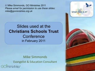 [object Object],Please email for permission to use these slides: mike@goministries.org.uk  Slides used at the  Christians Schools Trust  Conference   in February 2011 Mike Simmonds Evangelist & Education Consultant 