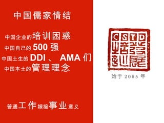 中国儒家情结 中国企业的 培训困惑 普通 工作 嫁接 事业 意义 中国自己的 500 强 中国本土的 管理理念 始于 2005 年 中国土生的 DDI 、 AMA 们 