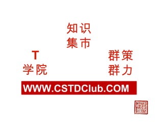 WWW.CSTDClub.COM 群策 群力 知识集市 T 学院 