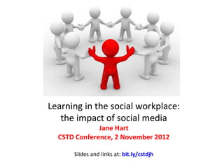 Learning	
  in	
  the	
  social	
  workplace:	
  
   the	
  impact	
  of	
  social	
  media	
  	
  
                     Jane	
  Hart	
  
   CSTD	
  Conference,	
  2	
  November	
  2012	
  
                              	
  
        Slides	
  and	
  links	
  at:	
  bit.ly/cstdjh	
  
                              	
  
 