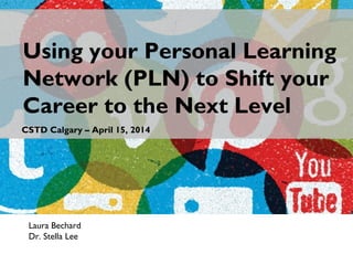 Laura Bechard
Dr. Stella Lee
Using your Personal Learning
Network (PLN) to Shift your
Career to the Next Level
CSTD Calgary – April 15, 2014
 