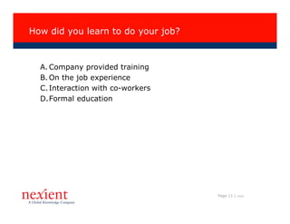 How did you learn to do your job?



  A. Company provided training
  B. On the job experience
  C. Interaction with co-workers
  D.Formal education




                                    Page 11 |   I0608
 