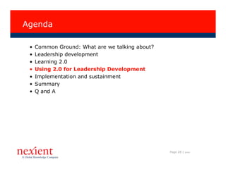 Agenda

 •   Common Ground: What are we talking about?
 •   Leadership development
 •   Learning 2.0
 •   Using 2.0 for Leadership Development
 •   Implementation and sustainment
 •   Summary
 •   Q and A




                                                 Page 28 |   I0608
 