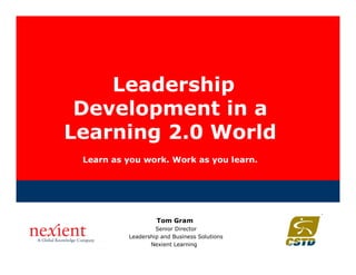 Leadership
 Development in a
Learning 2.0 World
 Learn as you work. Work as you learn.




                   Tom Gram
                   Senior Director
          Leadership and Business Solutions
                 Nexient Learning
 