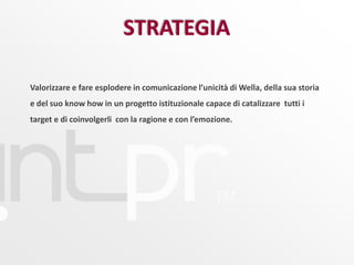 Valorizzare e fare esplodere in comunicazione l’unicità di Wella, della sua storia e del suo know how in un progetto istituzionale capace di catalizzare  tutti i target e di coinvolgerli  con la ragione e con l’emozione. STRATEGIA