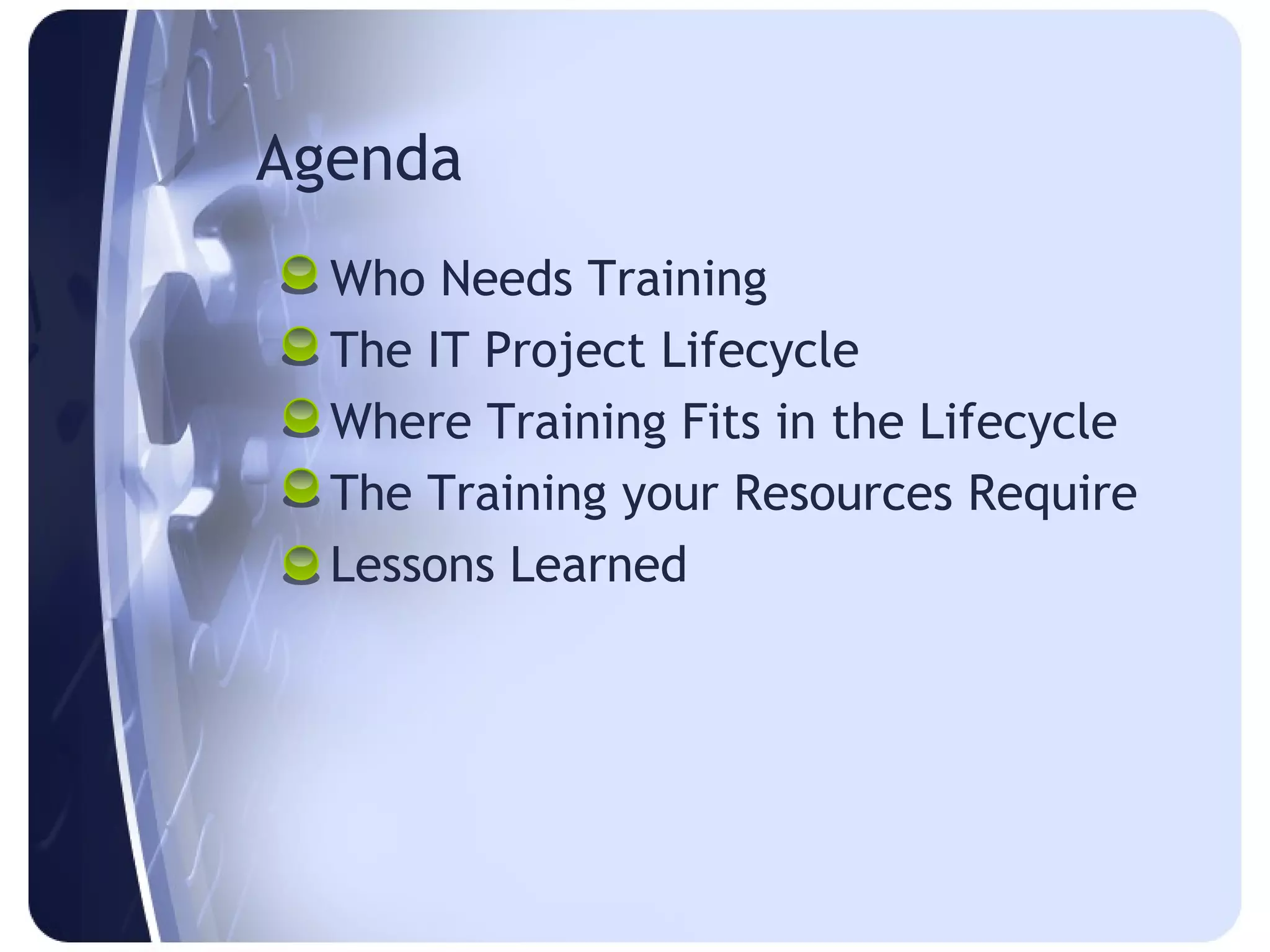 Agenda
  Who Needs Training
  The IT Project Lifecycle
  Where Training Fits in the Lifecycle
  The Training your Resources Require
  Lessons Learned
 