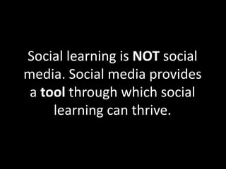 Social learning is NOT social 
media. Social media provides 
a tool through which social 
learning can thrive. 
 