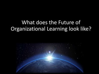 What does the Future of 
Organizational Learning look like? 
 