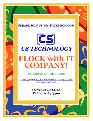 PLEASE JOIN US ON FACEBOOK.COM
CS TECHNOLOGY
FLOCK with IT
COMPANY!
SATURDAY, 2ND APRIL 2016
HTTPS://WWW.FACEBOOK.COM/CS-TECHNOLOGY-
434503439958363/
CONTACT DETAILS
TEL:-011-26413500
 