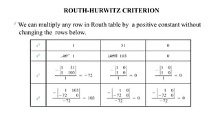 
We can multiply any row in Routh table by a positive constant without
changing the rows below.
ROUTH-HURWITZ CRITERION
 