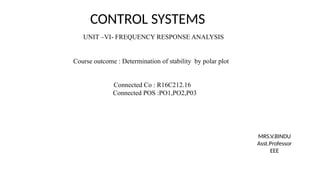Course outcome : Determination of stability by polar plot
CONTROL SYSTEMS
UNIT –VI- FREQUENCY RESPONSE ANALYSIS
Connected Co : R16C212.16
Connected POS :PO1,PO2,P03
MRS.V.BINDU
Asst.Professor
EEE
 