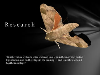 R e s e a r c h
"What creature with one voice walks on four legs in the morning, on two
legs at noon, and on three legs in the evening — and is weakest when it
has the most legs?
 
