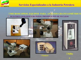 Servicios Especializados a la Industria Petrolera


MICROSCOPIOS, EQUIPOS PARA ANÁLISIS GRANULOMÉTRICO
 MUESTREO GEOLOGICO DE POZOS, PRESERVACION DE NUCLEOS




                                                   Sifte
                             Tamices
                                                         r
 