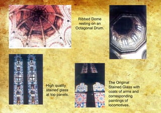 Ribbed Dome
resting on an
Octagonal Drum.
High quality
stained glass
at top panels.
The Original
Stained Glass with
coats of arms and
corresponding
paintings of
locomotives.
 