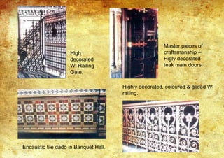 High
decorated
WI Railing
Gate.
Master pieces of
craftsmanship –
Higly decorated
teak main doors.
Encaustic tile dado in Banquet Hall.
Highly decorated, coloured & glided WI
railing.
 
