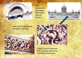 Arch
tympanums
decorated
with Indian
Flora &
Fauna.
Use of local species of
animals in carving.
Highly carved floral and
bird cornices adorns the
building at each level.
 