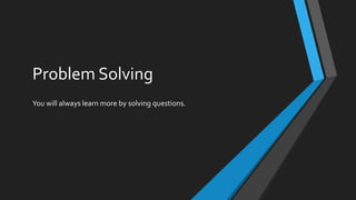 Problem Solving
You will always learn more by solving questions.
 