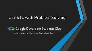 C++ STL with Problem Solving
Google Developer Students Club
Indian Institute of InformationTechnology, Kota
 
