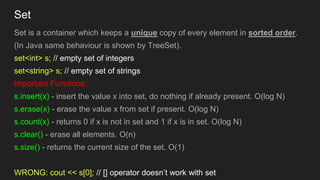 Set
Set is a container which keeps a unique copy of every element in sorted order.
(In Java same behaviour is shown by Tre...