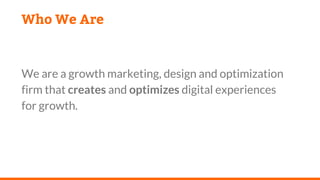 Who We Are
We are a growth marketing, design and optimization
firm that creates and optimizes digital experiences
for growth.
 