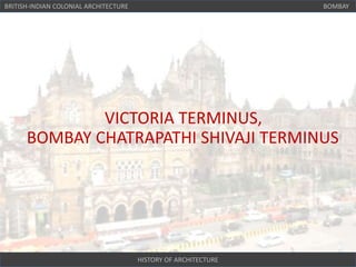 HISTORY OF ARCHITECTURE
BRITISH-INDIAN COLONIAL ARCHITECTURE BOMBAY
VICTORIA TERMINUS,
BOMBAY CHATRAPATHI SHIVAJI TERMINUS
 