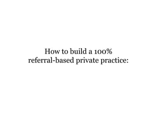 How to build a 100%
referral-based private practice:
 