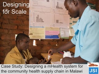 Designing
for Scale
Case Study: Designing a mHealth system for
the community health supply chain in Malawi
 