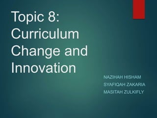 Topic 8:
Curriculum
Change and
Innovation NAZIHAH HISHAM
SYAFIQAH ZAKARIA
MASITAH ZULKIFLY
 