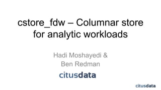 cstore_fdw – Columnar store 
for analytic workloads 
Hadi Moshayedi & 
Ben Redman 
 