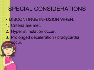 SPECIAL CONSIDERATIONS
• DISCONTINUE INFUSION WHEN:
1. Criteria are met.
2. Hyper stimulation occur.
3. Prolonged deceleration / bradycardia
occur.
 