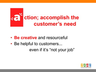 • Be creative and resourceful
• Be helpful to customers...
even if it’s “not your job”
ction; accomplish the
customer’s ne...
