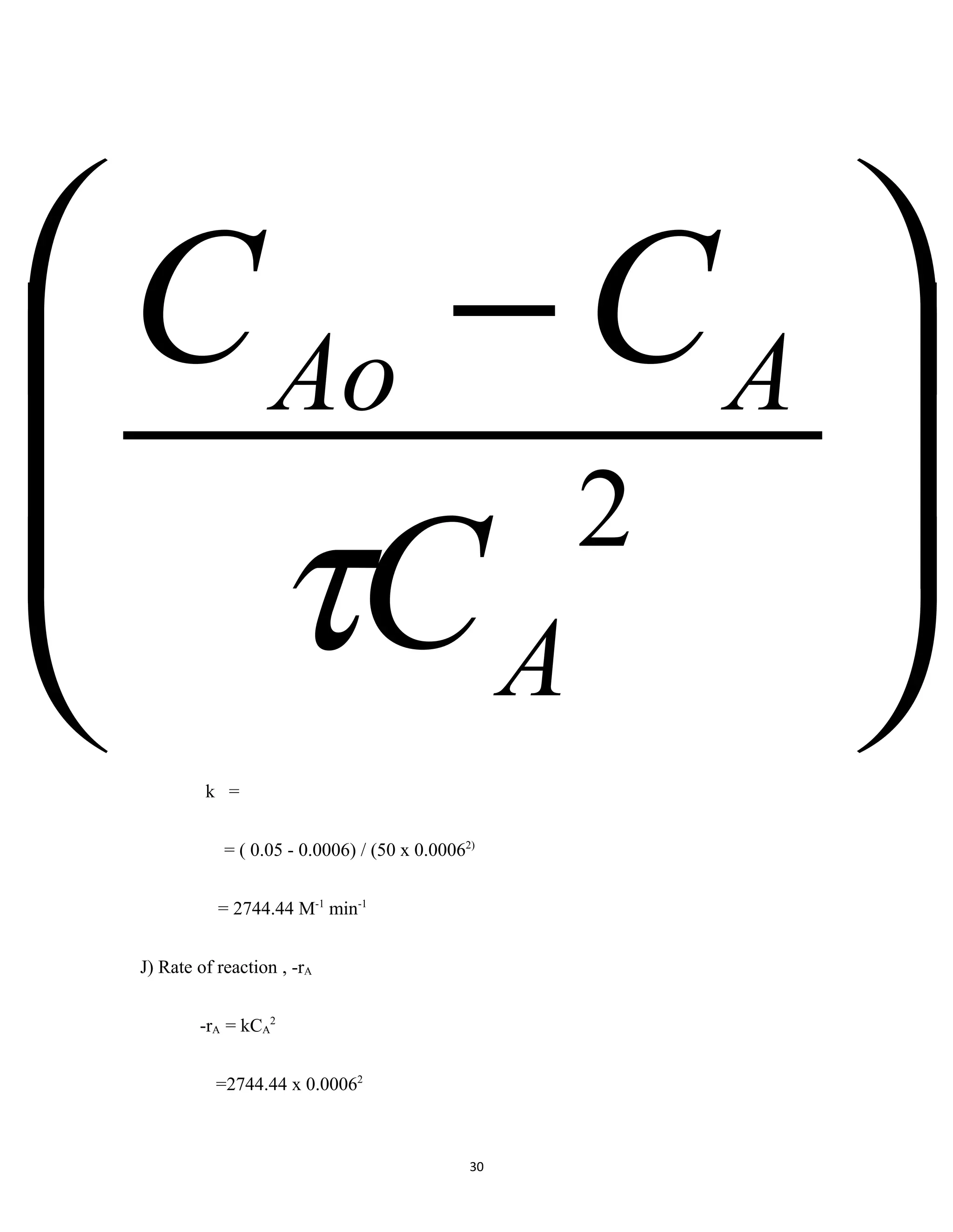 30
k =
= ( 0.05 - 0.0006) / (50 x 0.00062)
= 2744.44 M-1
min-1
J) Rate of reaction , -rA
-rA = kCA
2
=2744.44 x 0.00062







 −
2
A
AAo
C
CC
τ
 