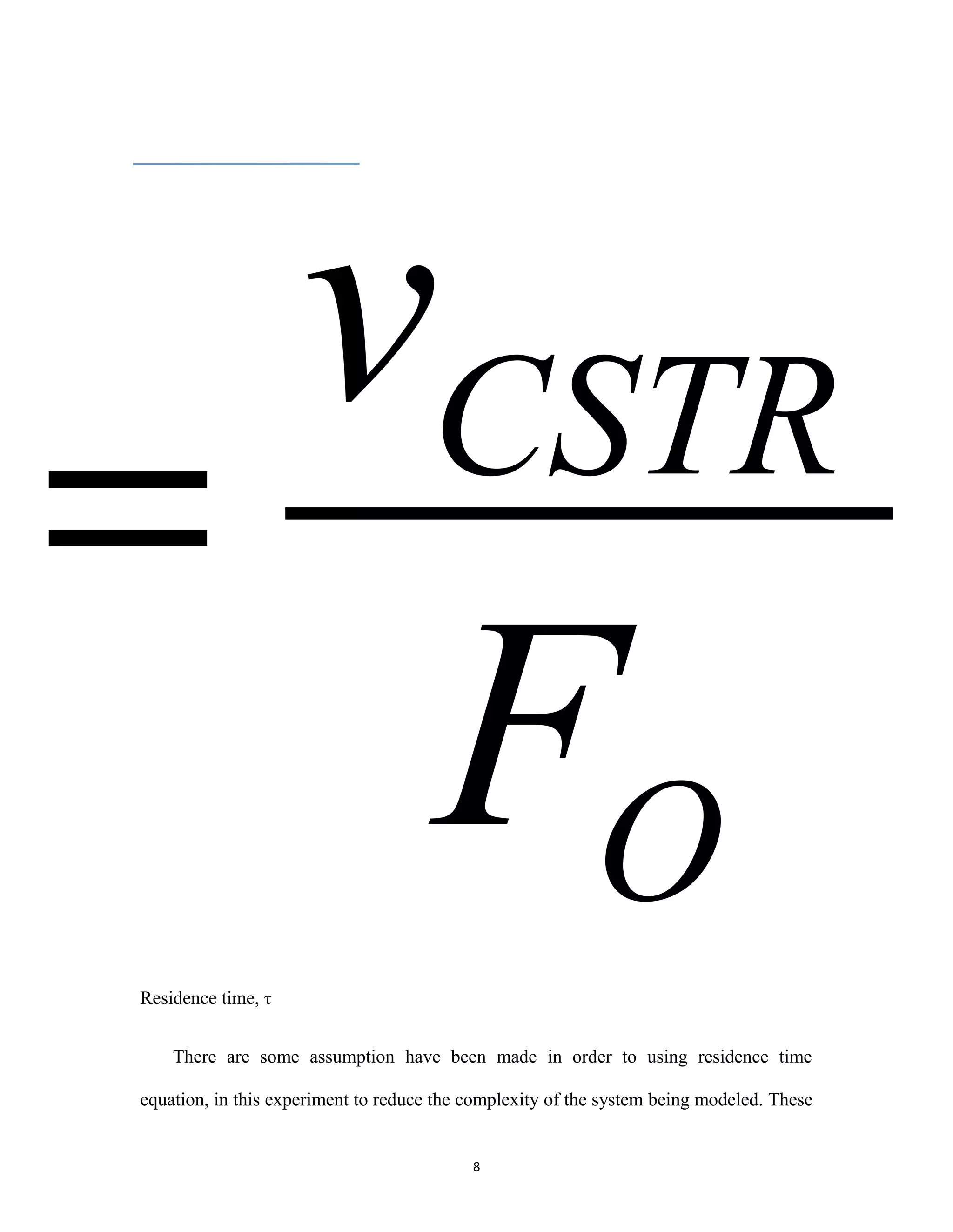 8
Residence time, τ
There are some assumption have been made in order to using residence time
equation, in this experiment to reduce the complexity of the system being modeled. These
O
CSTR
F
v
=
 