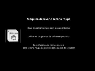 Máquina de lavar e secar a roupaDeve trabalhar sempre com a carga máximaUtilizar os programas de baixa temperaturaCentrifugar gasta menos energia  para secar a roupa do que utilizar a opção de secagem