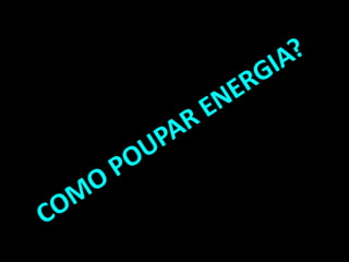 COMO POUPAR ENERGIA?