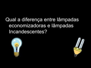 Qual a diferença entre lâmpadas economizadoras e lâmpadas  Incandescentes?