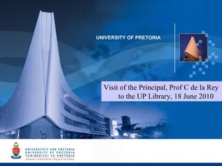 UNIVERSITY OF PRETORIA Visit of the Principal, Prof C de la Rey  to the UP Library, 18 June 2010 