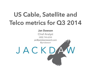 US Cable, Satellite and 
Telco metrics for Q3 2014 
Jan Dawson 
Chief Analyst 
(408) 744-6244 
jan@jackdawresearch.com 
@jandawson 
 