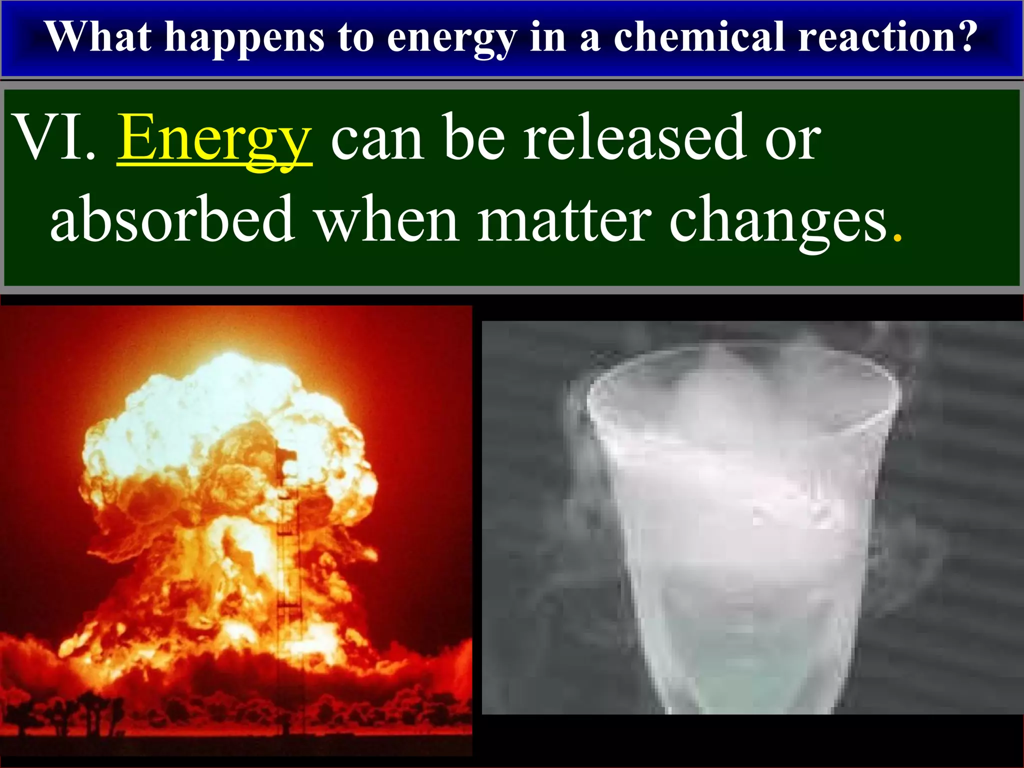 What happens to energy in a chemical reaction?
VI. Energy can be released or
absorbed when matter changes.
 