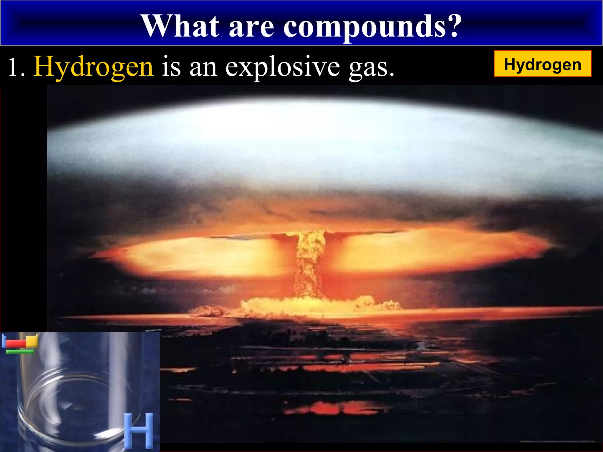 What are compounds?
+
1. Hydrogen is an explosive gas. Hydrogen
 