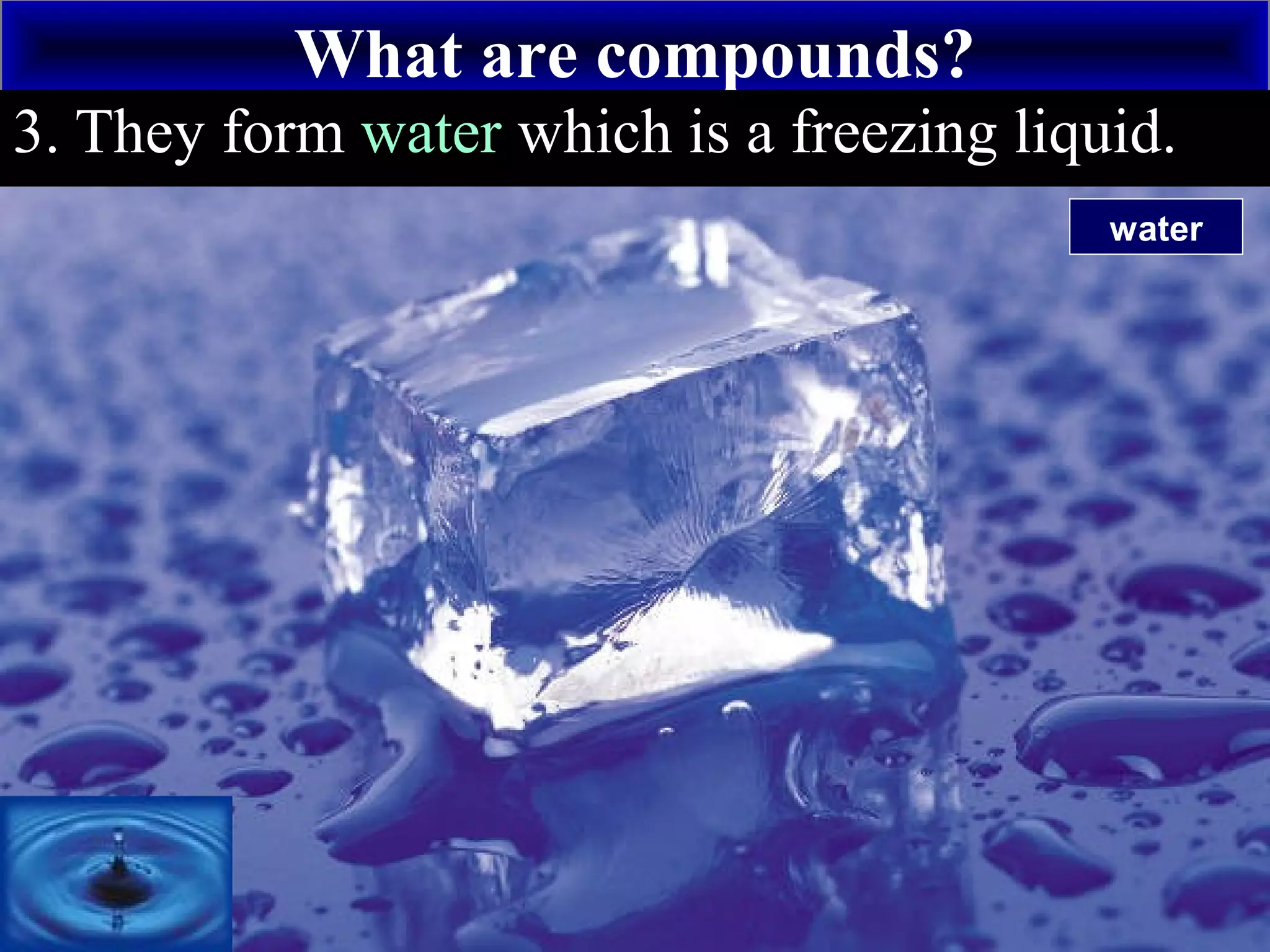 What are compounds?
+
Hydrogen3. They form water which is a freezing liquid.
water
 