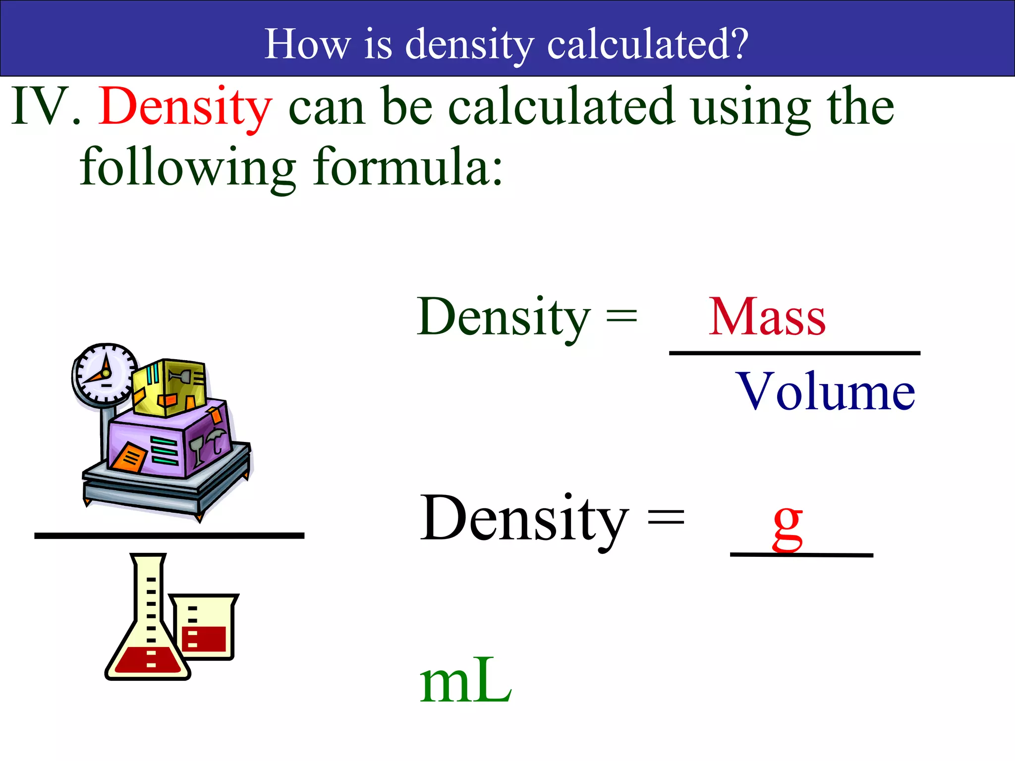 How is density calculated?
IV. Density can be calculated using the
following formula:
Density = Mass
Volume
Density = g
mL
 
