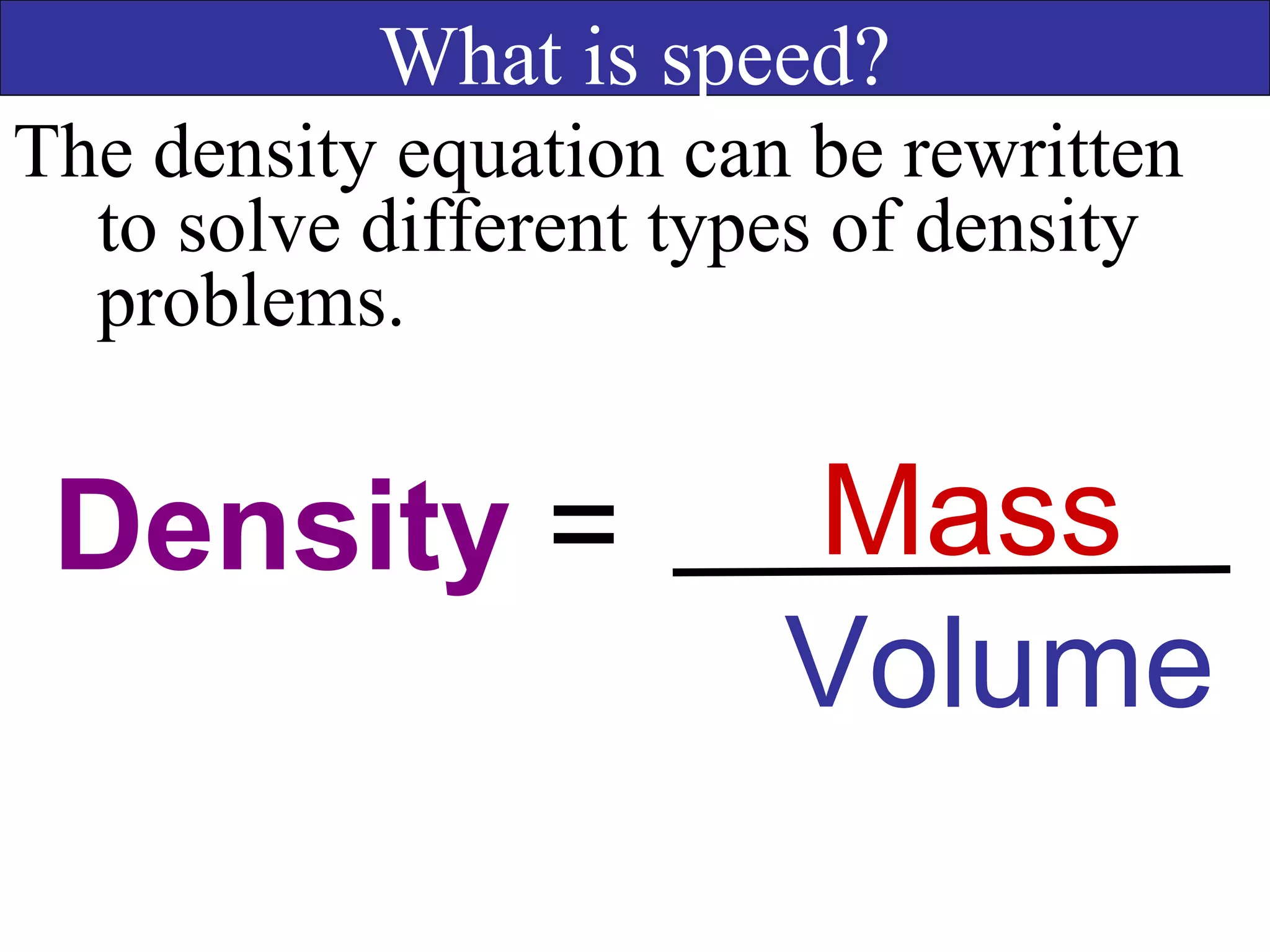Mass
Volume
What is speed?
The density equation can be rewritten
to solve different types of density
problems.
Density =
 