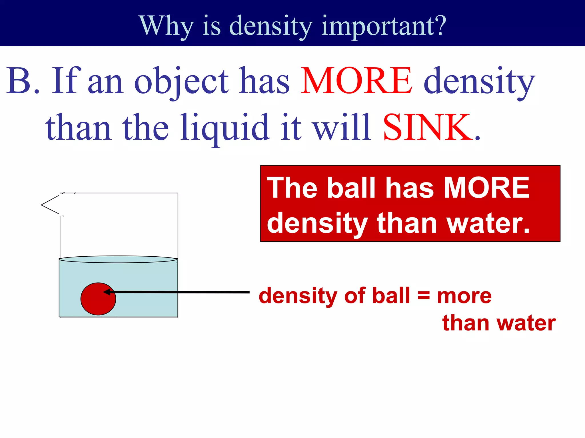 Why is density important?
B. If an object has MORE density
than the liquid it will SINK.
The ball has MORE
density than water.
density of ball = more
than water
 