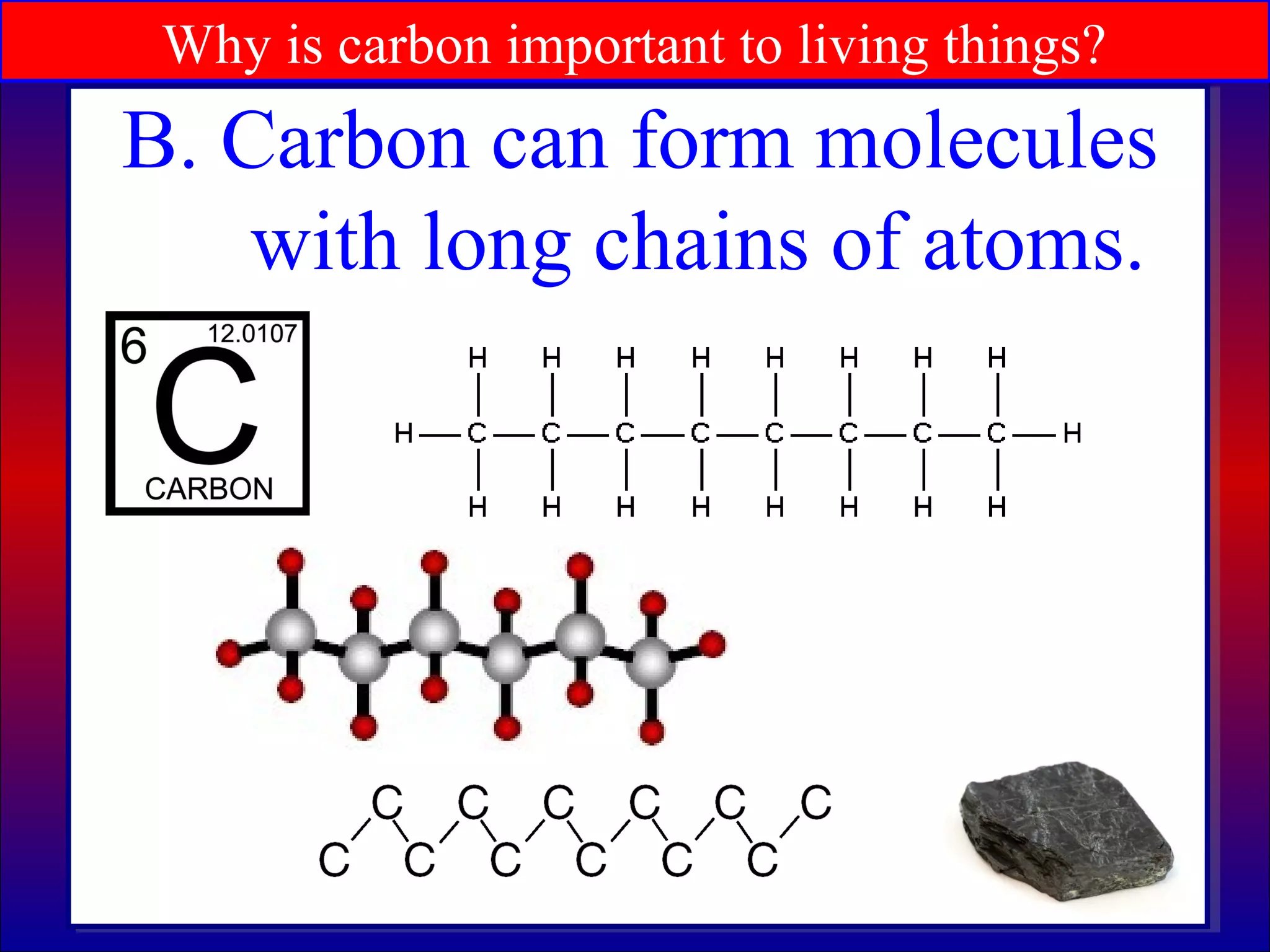 Why is carbon important to living things?
B. Carbon can form molecules
with long chains of atoms.
 